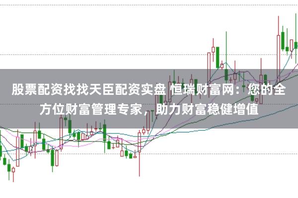 股票配资找找天臣配资实盘 恒瑞财富网：您的全方位财富管理专家，助力财富稳健增值