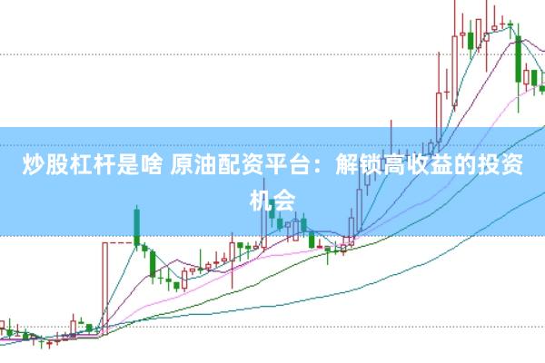炒股杠杆是啥 原油配资平台：解锁高收益的投资机会