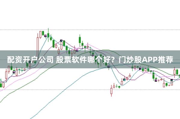 配资开户公司 股票软件哪个好？门炒股APP推荐