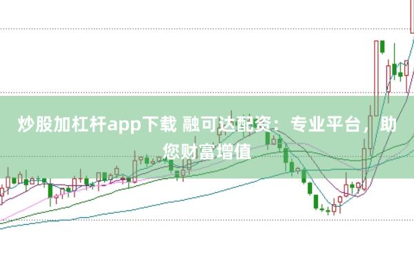 炒股加杠杆app下载 融可达配资：专业平台，助您财富增值