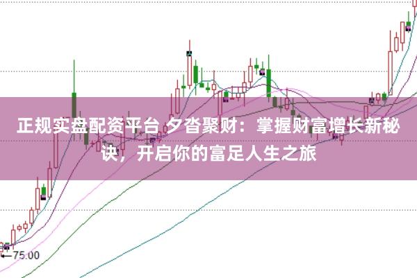 正规实盘配资平台 夕沓聚财：掌握财富增长新秘诀，开启你的富足人生之旅