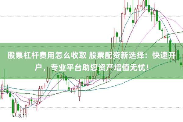 股票杠杆费用怎么收取 股票配资新选择：快速开户，专业平台助您资产增值无忧！