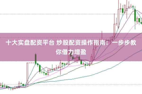 十大实盘配资平台 炒股配资操作指南:一步步教你借力增盈