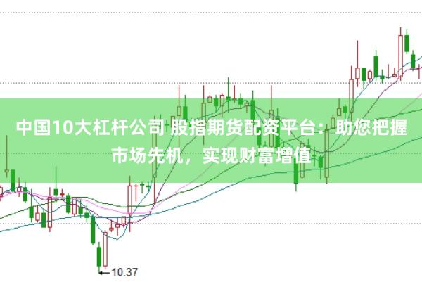 中国10大杠杆公司 股指期货配资平台：助您把握市场先机，实现财富增值