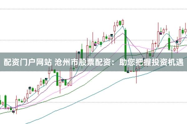 配资门户网站 沧州市股票配资：助您把握投资机遇