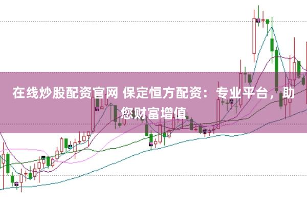 在线炒股配资官网 保定恒方配资：专业平台，助您财富增值