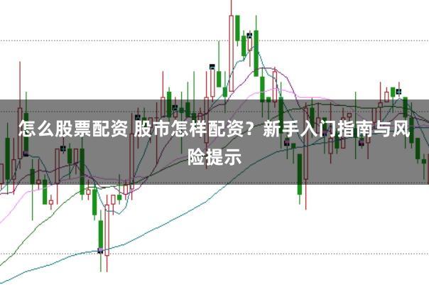 怎么股票配资 股市怎样配资?新手入门指南与风险提示