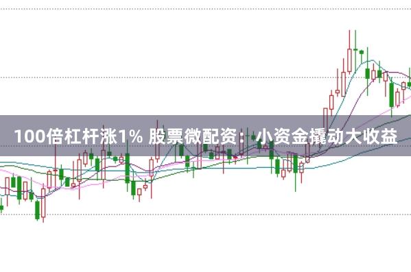 100倍杠杆涨1% 股票微配资：小资金撬动大收益