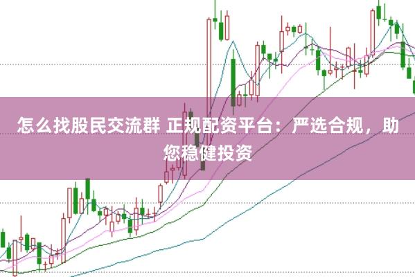 怎么找股民交流群 正规配资平台：严选合规，助您稳健投资