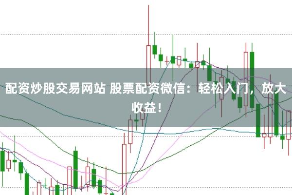 配资炒股交易网站 股票配资微信:轻松入门,放大收益!