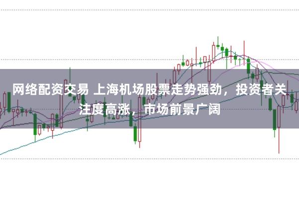 网络配资交易 上海机场股票走势强劲,投资者关注度高涨,市场前景广阔