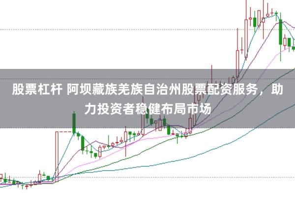 股票杠杆 阿坝藏族羌族自治州股票配资服务，助力投资者稳健布局市场