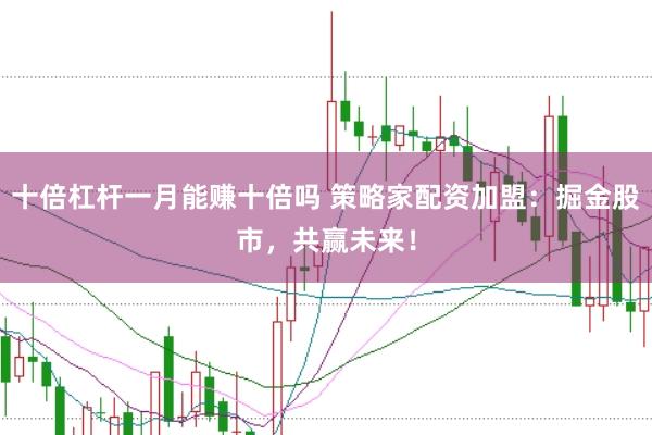 十倍杠杆一月能赚十倍吗 策略家配资加盟：掘金股市，共赢未来！