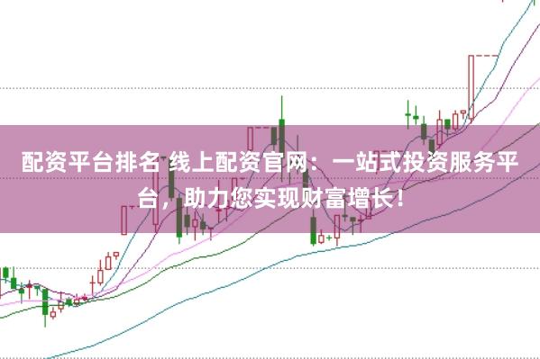 配资平台排名 线上配资官网：一站式投资服务平台，助力您实现财富增长！