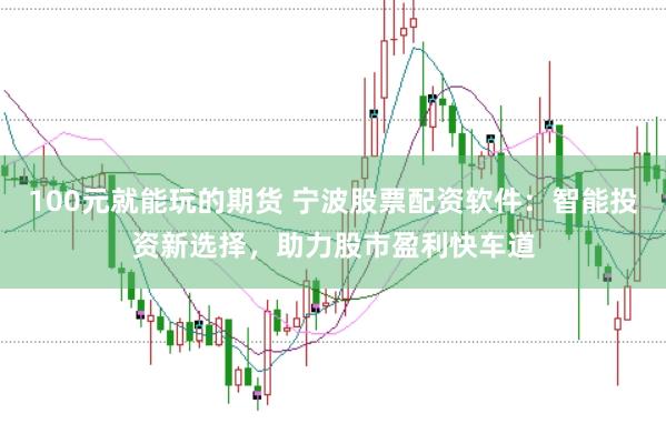 100元就能玩的期货 宁波股票配资软件：智能投资新选择，助力股市盈利快车道