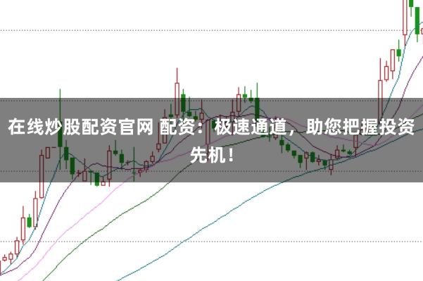 在线炒股配资官网 配资：极速通道，助您把握投资先机！