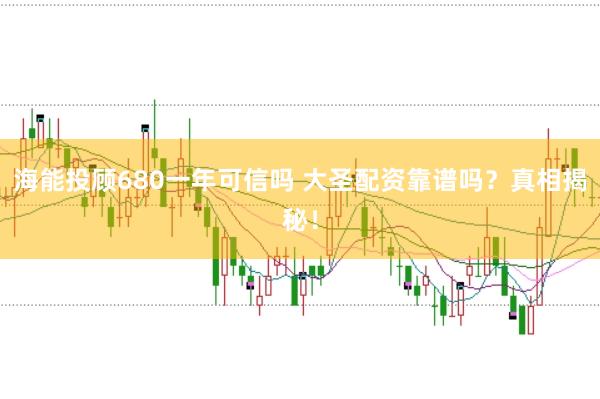 海能投顾680一年可信吗 大圣配资靠谱吗？真相揭秘！