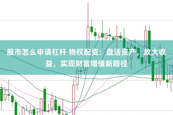 股市怎么申请杠杆 物权配资：盘活资产，放大收益，实现财富增值新路径