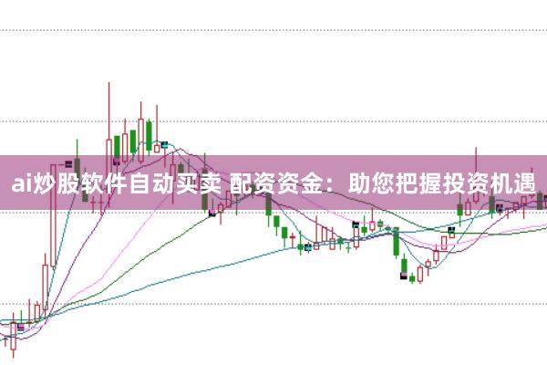 ai炒股软件自动买卖 配资资金:助您把握投资机遇