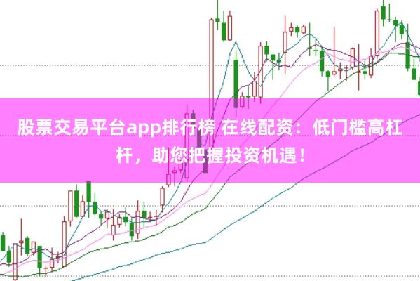 股票交易平台app排行榜 在线配资：低门槛高杠杆，助您把握投资机遇！