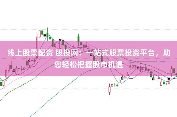 线上股票配资 股投网:一站式股票投资平台,助您轻松把握股市机遇