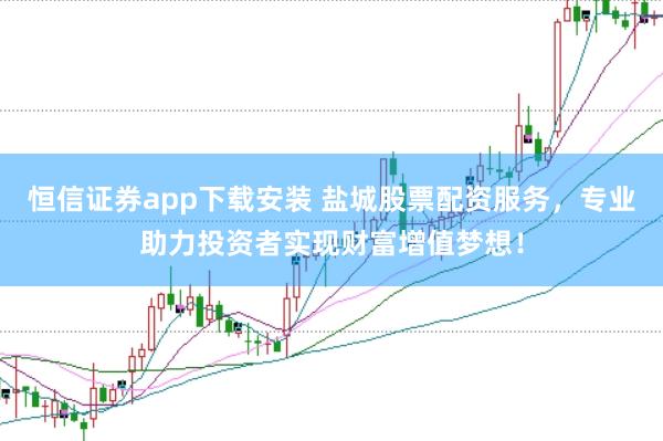 恒信证券app下载安装 盐城股票配资服务,专业助力投资者实现财富增值梦想!