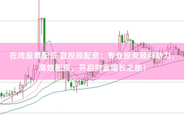 在线股票配资 宜投顾配资：专业投资顾问助力，高效配资，开启财富增长之旅！