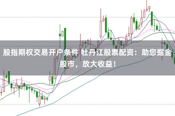 股指期权交易开户条件 牡丹江股票配资:助您掘金股市,放大收益!
