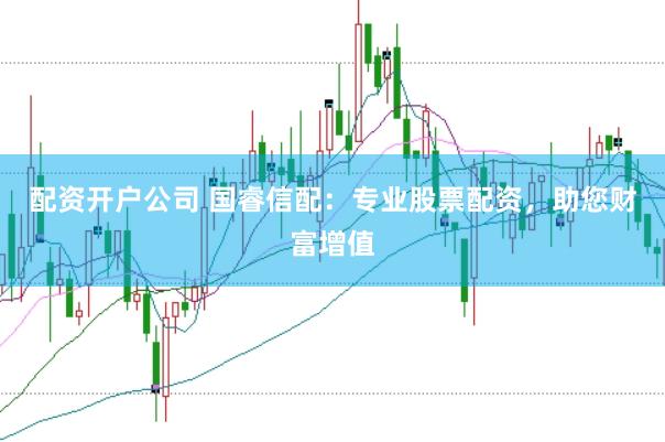 配资开户公司 国睿信配：专业股票配资，助您财富增值