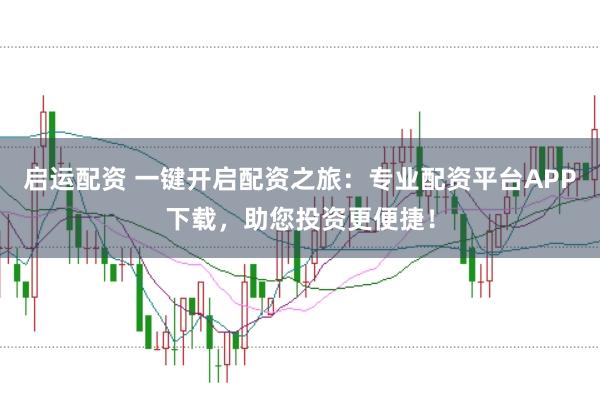 启运配资 一键开启配资之旅:专业配资平台APP下载,助您投资更便捷!
