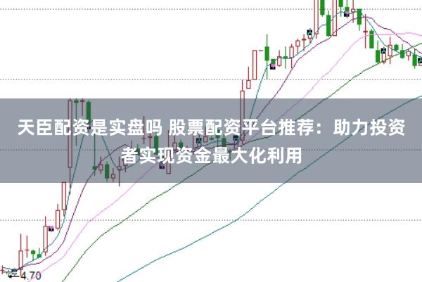 天臣配资是实盘吗 股票配资平台推荐:助力投资者实现资金最大化利用