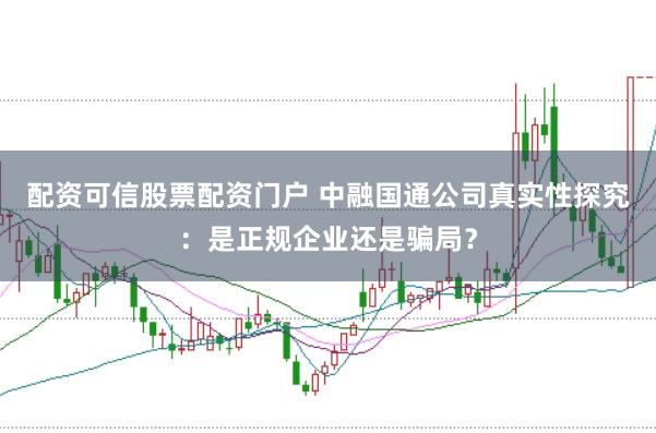 配资可信股票配资门户 中融国通公司真实性探究:是正规企业还是骗局?