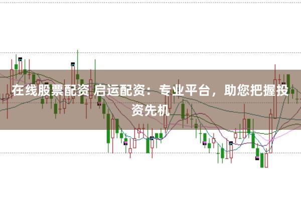 在线股票配资 启运配资：专业平台，助您把握投资先机