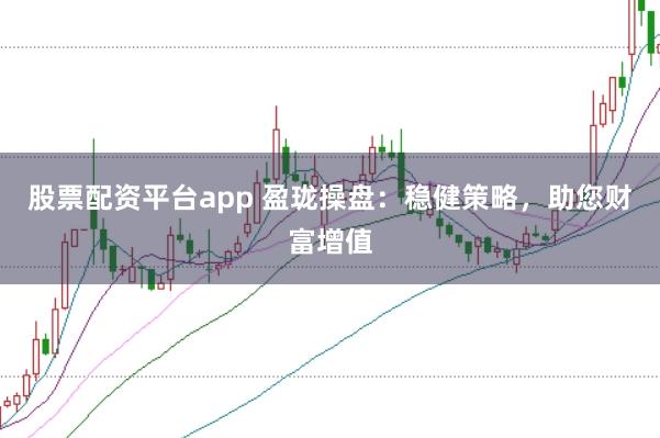 股票配资平台app 盈珑操盘：稳健策略，助您财富增值