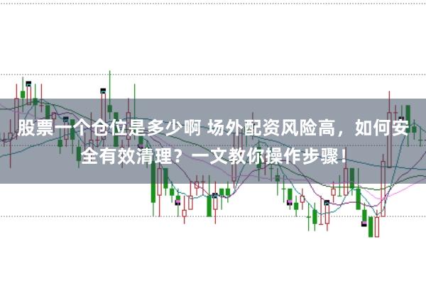 股票一个仓位是多少啊 场外配资风险高，如何安全有效清理？一文教你操作步骤！