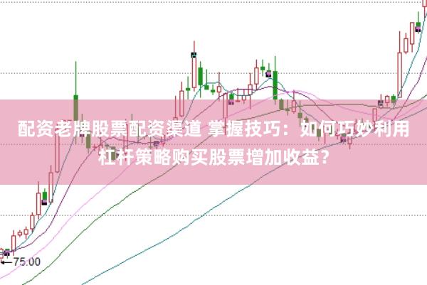 配资老牌股票配资渠道 掌握技巧：如何巧妙利用杠杆策略购买股票增加收益？