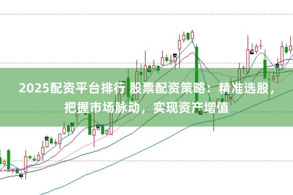 2025配资平台排行 股票配资策略：精准选股，把握市场脉动，实现资产增值