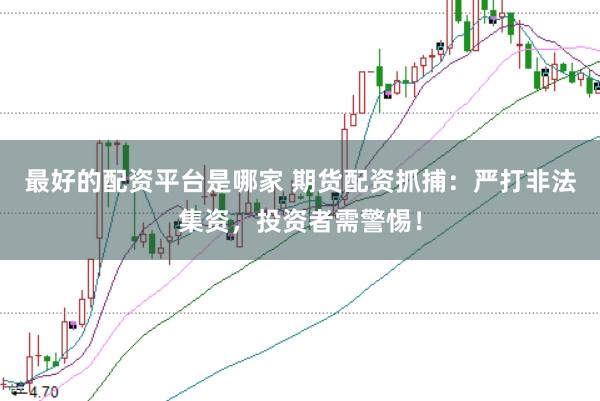 最好的配资平台是哪家 期货配资抓捕：严打非法集资，投资者需警惕！