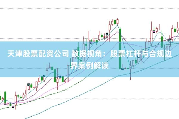 天津股票配资公司 数据视角：股票杠杆与合规边界案例解读