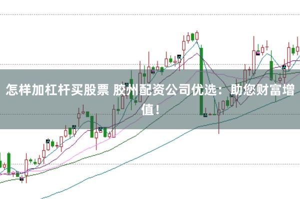 怎样加杠杆买股票 胶州配资公司优选:助您财富增值!