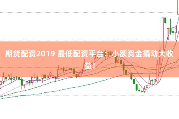期货配资2019 最低配资平台:小额资金撬动大收益!