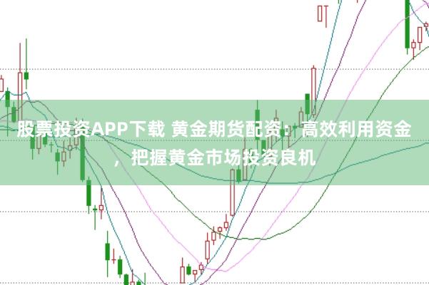 股票投资APP下载 黄金期货配资:高效利用资金,把握黄金市场投资良机