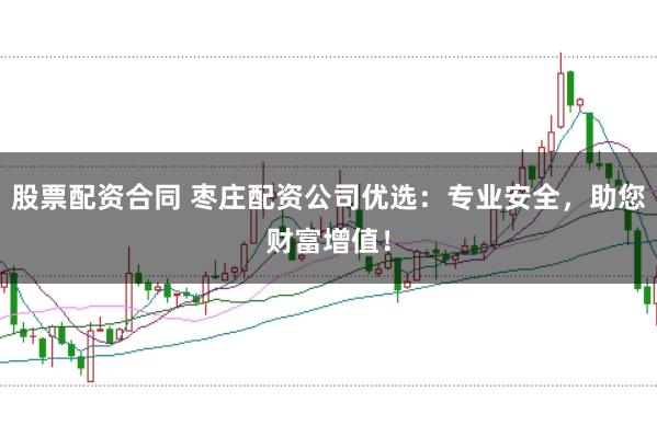 股票配资合同 枣庄配资公司优选：专业安全，助您财富增值！