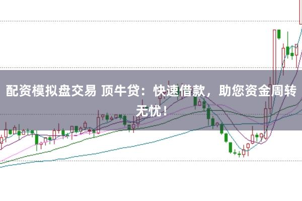 配资模拟盘交易 顶牛贷:快速借款,助您资金周转无忧!