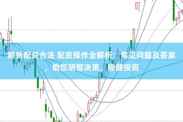 期货配资合法 配资操作全解析:常见问题及答案,助您明智决策,稳健投资