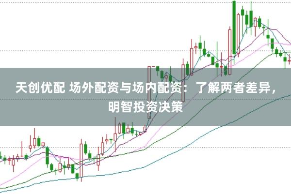 天创优配 场外配资与场内配资：了解两者差异，明智投资决策
