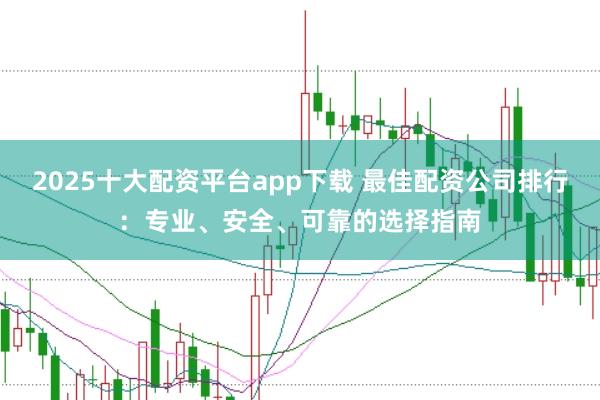2025十大配资平台app下载 最佳配资公司排行:专业、安全、可靠的选择指南