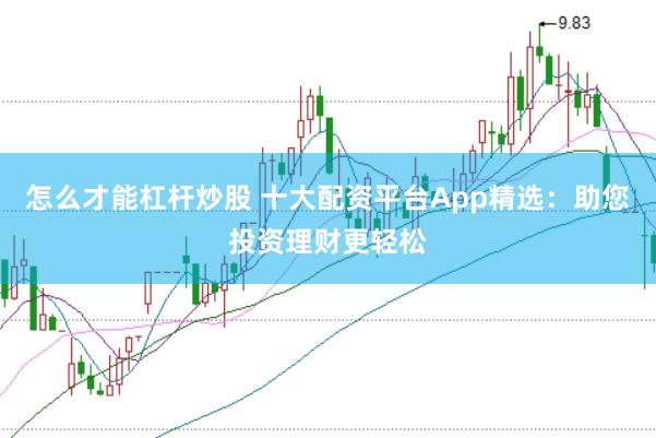 怎么才能杠杆炒股 十大配资平台App精选:助您投资理财更轻松
