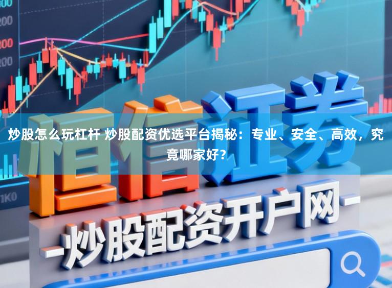 炒股怎么玩杠杆 炒股配资优选平台揭秘：专业、安全、高效，究竟哪家好？
