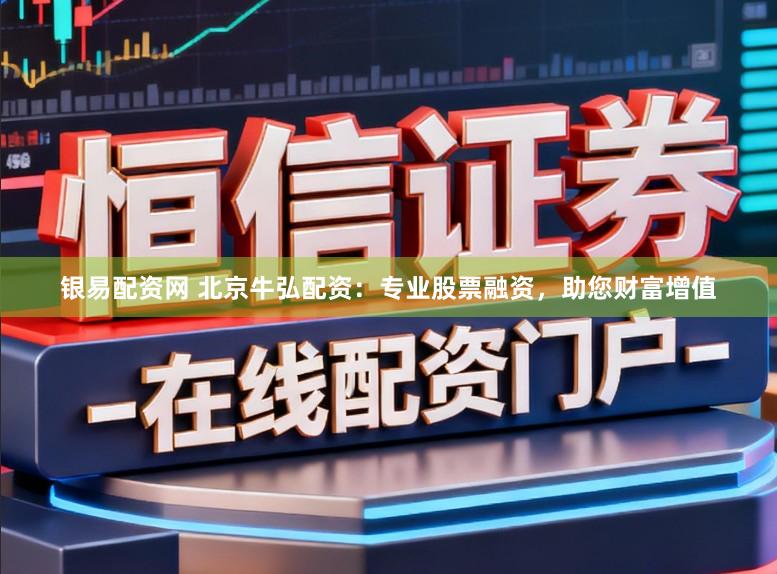 银易配资网 北京牛弘配资：专业股票融资，助您财富增值